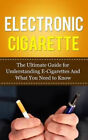 Electronic Cigarette: The Ultimate Guide for Understanding E-Cigarettes And