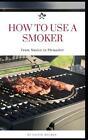 How to Use a Smoker: A zero-to-hero pitmaster guide with recipes and instruction