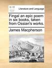 Fingal an epic poem in six books, taken from Ossian s works.. Macpherson