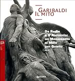 Garibaldi. Il mito. Da Rodin a D Annunzio: un monumento ai Mille per Quarto