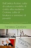 Dall antica Kroton, culla di cultura e modello di civiltà, alla moderna Crotone, culla di bruttura e ammasso di povertà: (Un passato di atleti, miti ... un presente di  ndrangheta, ladri e tumori)