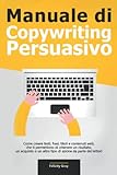Manuale di Copywriting Persuasivo: Come creare testi, frasi, titoli e contenuti web, che ti permettono di ottenere un risultato, un acquisto o un altro tipo di azione da parte dei lettori