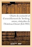 Objets de curiosité et d ameublement du Tonking, armes, statuettes, objets divers: étoffes, céramiques et bronzes de l Extrême-Orient