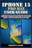 IPHONE 15 PRO MAX USER GUIDE: A Complete Step By Step Instruction Manual for Beginners & Seniors to Learn How to Use the New iPhone 15 Pro Max With iOS Tips and Tricks
