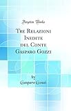 Tre Relazioni Inedite del Conte Gasparo Gozzi (Classic Reprint)