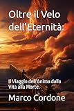 Oltre il Velo dell Eternità:: Il Viaggio dell Anima dalla Vita alla Morte.