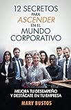 12 SECRETOS PARA ASCENDER EN EL MUNDO CORPORATIVO: Mejora tu desempeño y destácate en tu empresa