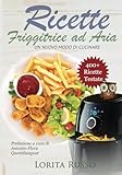 Ricette Friggitrice ad Aria: Un nuovo modo di cucinare, oltre 400 PIATTI COLLAUDATI. Friggi, griglia e cucina in modo veloce i tuoi cibi preferiti. ... al dolce, con tabelle gradi e minuti