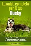 La guida completa per il tuo Husky: La guida indispensabile per essere un proprietario perfetto ed avere un Husky Obbediente, Sano e Felice