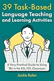 39 Task-Based Language Teaching and Learning Activities: A Very Practical Guide to Using TBL in the ESL/EFL Classroom