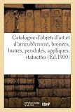 Catalogue d objets d art et d ameublement, bronzes, lustres, pendules, appliques, statuettes: groupes, porcelaines anciennes de Chine