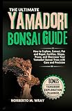 The Ultimate Yamadori Bonsai Guide: How to Explore, Extract, Pot and Repot, Fertilize, Shape, Prune, and Showcase Your Yamadori Bonsai Trees with Care and Precision