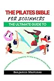 The Pilates Bible For Beginners: The Ultimate Guide To Building Balance, Stretching, Strengthening, And Toning Your Body At Home Without Equipment