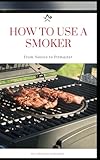 HOW TO USE A SMOKER: A zero-to-hero pitmaster guide with recipes and instructions on how to use a smoker for smoking and grilling meat for beginners