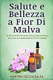 Salute e Bellezza a Fior Di Malva: Le Mille Ricette Fai Da te Alla Malva Per la Bellezza E il Benessere Di Tutti i Giorni