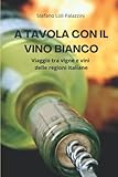 A TAVOLA CON IL VINO BIANCO: Viaggio tra vigne e vini delle regioni italiane