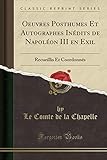 Oeuvres Posthumes Et Autographes Inédits de Napoléon III en Exil: Recueillis Et Coordonnés (Classic Reprint)