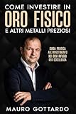 Come investire in oro fisico e altri metalli preziosi: Guida pratica all investimento nei beni rifugio per eccellenza