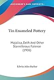 Tin Enameled Pottery: Majolica, Delft and Other Stanniferous Faience: Majolica, Delft And Other Stanniferous Faience (1906)