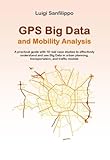 GPS Big Data and Mobility Analysis: A practical guide with 18 real case studies to effectively understand and use Big Data in urban planning, transportation, ... Big Data Book 1) (English Edition)