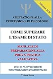 Come superare l Esame di Stato - Manuale di abilitazione alla professione di psicologo: Manuale di preparazione alla Prova Pratica Valutativa - con il nuovo Codice Deontologico commentato