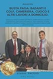 Busta paga: badanti e colf, cameriera, cuoco, altri lavori domicilio: Manuale pratico per gestire il rapporto di lavoro domestico, dall assunzione al ... pratici e strumenti per evitare contenziosi