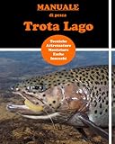 Manuale di pesca Trota Lago: Manuale per imparare la Tecnica di pesca - le montature - quali esche e come usarle - come comportarsi in ogni stagione. Nozioni chiare per imparare subito la tecnica.