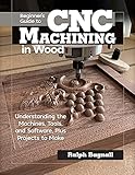 Beginner s Guide to CNC Machining in Wood: Understanding the Machines, Tools and Software, Plus Projects to Make