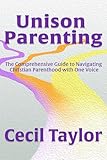 Unison Parenting: The Comprehensive Guide to Navigating Christian Parenthood With One Voice