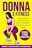 DONNA E FITNESS: La guida pratica per ritrovare la tua forma ideale con l’allenamento al femminile a casa e in palestra. Dimagrimento, Ricomposizione ... muscolare. Con schede e Piani Alimentari