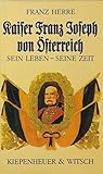 Kaiser Franz Josef von Österreich: Sein Leben - seine Zeit