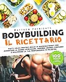 BODYBUILDING - IL RICETTARIO: Piatti Proteici Ricchi di Macronutrienti per Aumentare la Massa Muscolare, Perdere Grasso e Migliorare la tua Performance in Palestra. 100 Ricette + Piani Alimentari