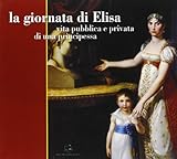 La giornata di Elisa. Vita pubblica e privata di una principessa