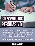 Copywriting Persuasivo: Il Manuale Più Completo Per Creare Testi, Titoli, Frasi e Contenuti Web Per Vendere Qualsiasi Cosa Con La Scrittura Persuasiva