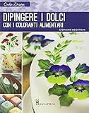 Dipingere i dolci con i coloranti alimentari. Ediz. illustrata