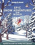 Lonely Planet Epic Snow Adventures of the World: experience the world s most thrilling winter adventures