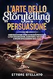 L Arte dello Storytelling per la Persuasione: Come Raccontare Storie Avvincenti per Elevare la Tua Comunicazione, Aumentare il Tuo Carisma e Influire Efficacemente sugli Altri