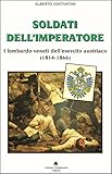 Soldati dell’imperatore. I lombardo-veneti dell’esercito austriaco (1814-1866)