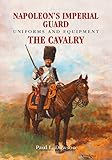 Napoleon s Imperial Guard Uniforms and Equipment: The Cavalry