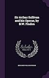 Sir Arthur Sullivan and his Operas, by B.W. Findon