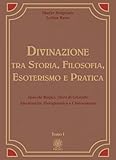 Divinazione. Tra storia, filosofia, esoterismo e pratica. Specchi magici, sfera di cristallo, idromanzia, fisiognomica e chiromanzia (Vol. 1)